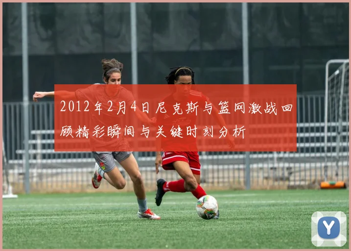 2012年2月4日尼克斯与篮网激战回顾精彩瞬间与关键时刻分析