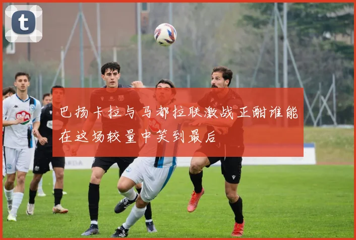 巴扬卡拉与马都拉联激战正酣谁能在这场较量中笑到最后