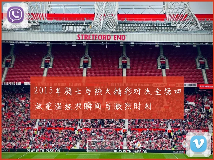 2015年骑士与热火精彩对决全场回放重温经典瞬间与激烈时刻