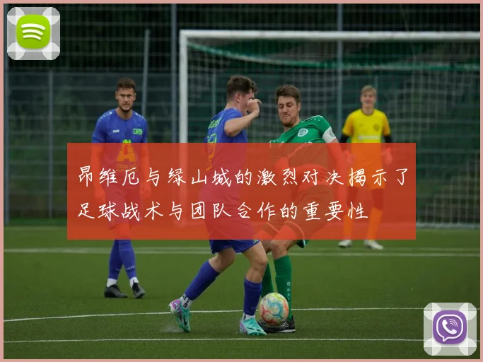 昂维厄与绿山城的激烈对决揭示了足球战术与团队合作的重要性