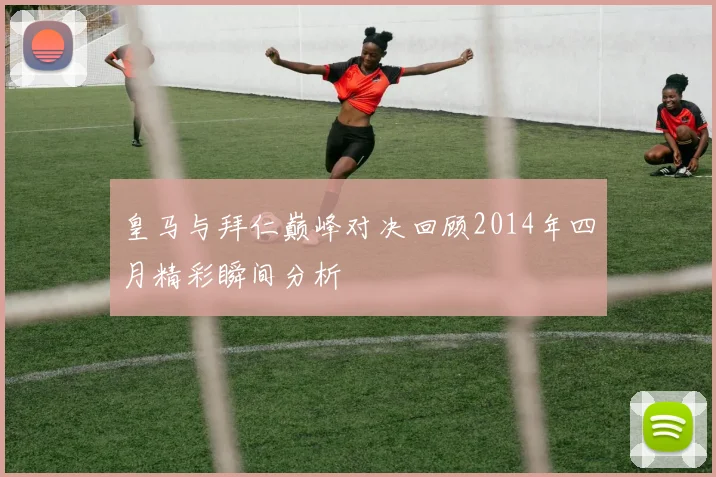 皇马与拜仁巅峰对决回顾2014年四月精彩瞬间分析