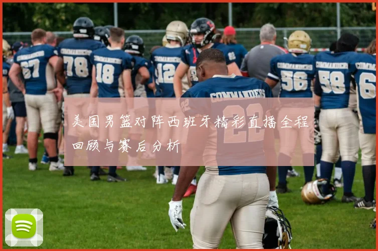 美国男篮对阵西班牙精彩直播全程回顾与赛后分析