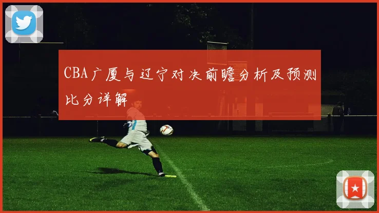 CBA广厦与辽宁对决前瞻分析及预测比分详解
