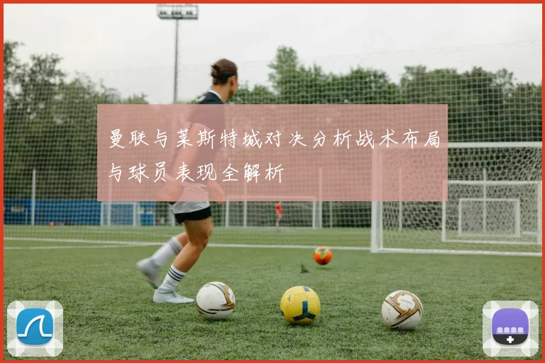 曼联与莱斯特城对决分析战术布局与球员表现全解析