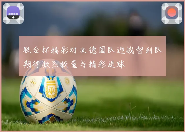 联合杯精彩对决德国队迎战智利队期待激烈较量与精彩进球