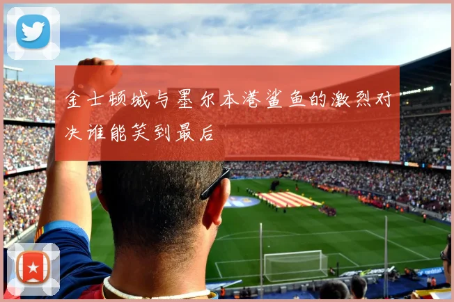 金士顿城与墨尔本港鲨鱼的激烈对决谁能笑到最后
