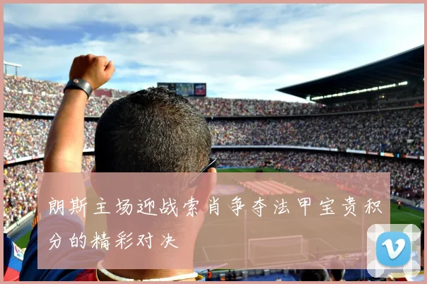 朗斯主场迎战索肖争夺法甲宝贵积分的精彩对决