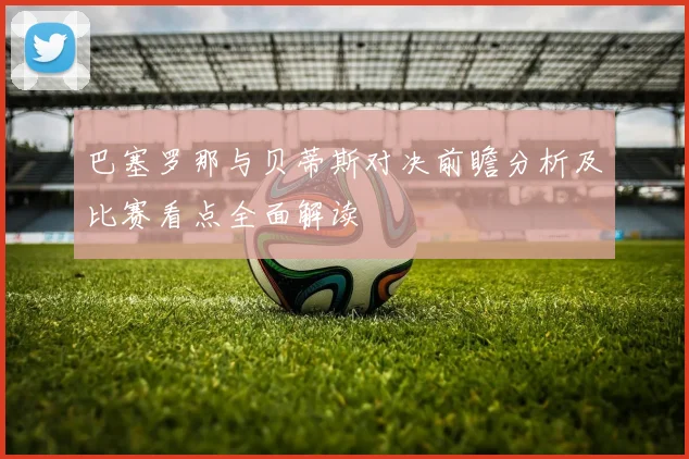 巴塞罗那与贝蒂斯对决前瞻分析及比赛看点全面解读