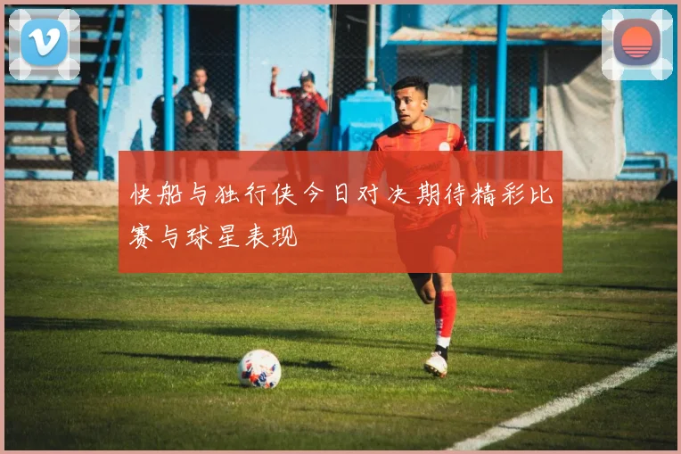 快船与独行侠今日对决期待精彩比赛与球星表现