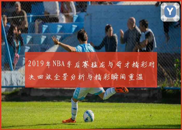 2019年NBA季后赛猛龙与奇才精彩对决回放全景分析与精彩瞬间重温
