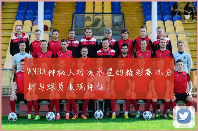 WNBA神秘人对决水星的精彩赛况分析与球员表现评估