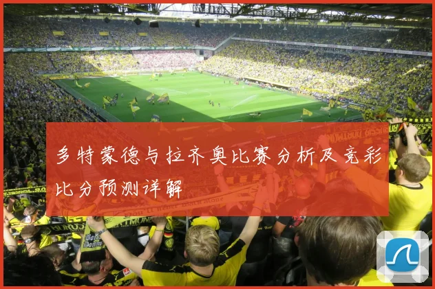 多特蒙德与拉齐奥比赛分析及竞彩比分预测详解