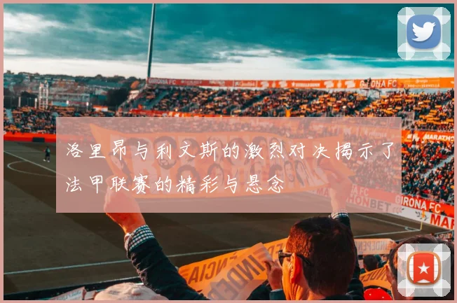 洛里昂与利文斯的激烈对决揭示了法甲联赛的精彩与悬念