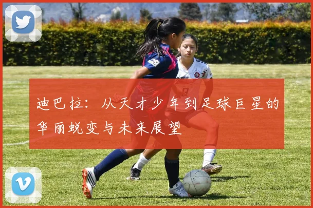 迪巴拉：从天才少年到足球巨星的华丽蜕变与未来展望