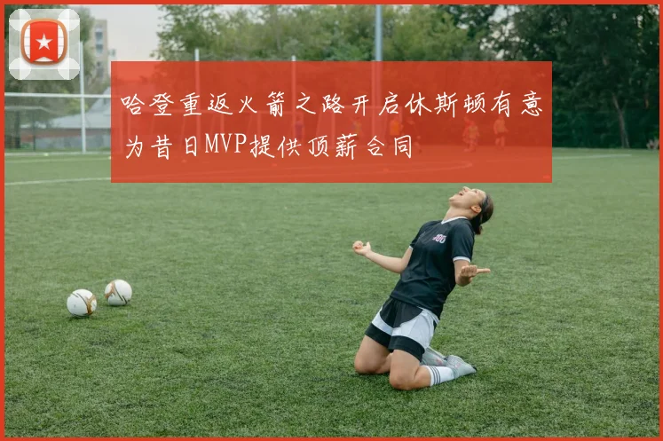 哈登重返火箭之路开启休斯顿有意为昔日MVP提供顶薪合同