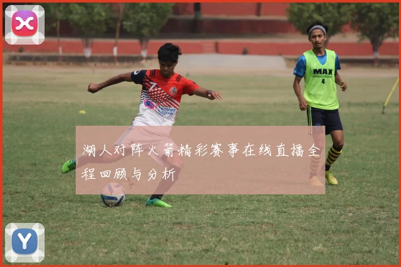 湖人对阵火箭精彩赛事在线直播全程回顾与分析