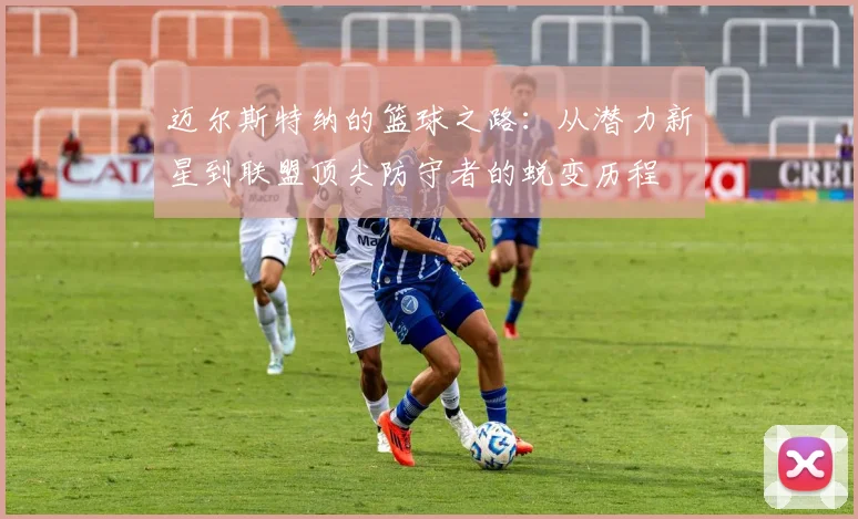 迈尔斯特纳的篮球之路：从潜力新星到联盟顶尖防守者的蜕变历程