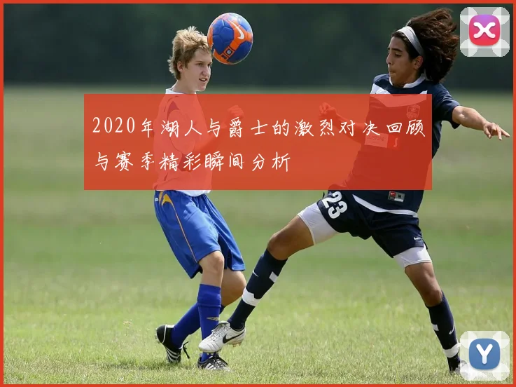 2020年湖人与爵士的激烈对决回顾与赛季精彩瞬间分析