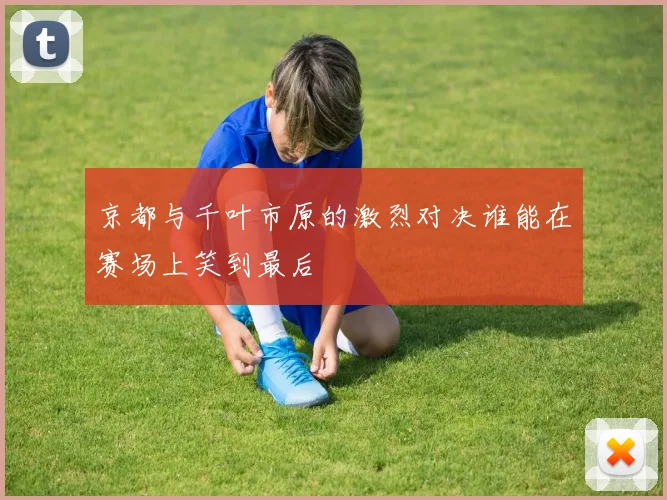 京都与千叶市原的激烈对决谁能在赛场上笑到最后